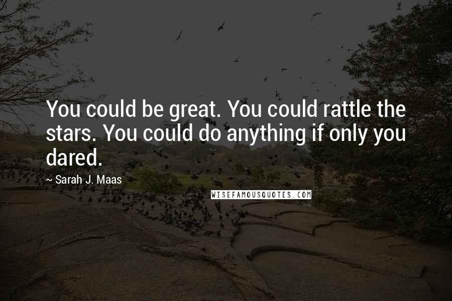 Sarah J. Maas Quotes: You could be great. You could rattle the stars. You could do anything if only you dared.