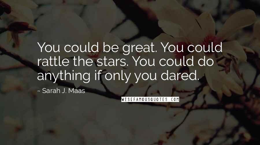 Sarah J. Maas Quotes: You could be great. You could rattle the stars. You could do anything if only you dared.