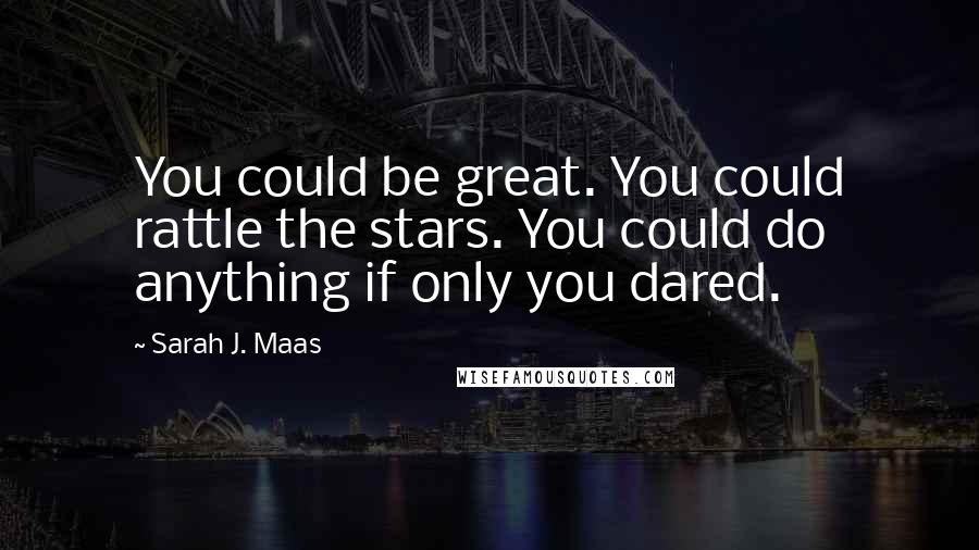 Sarah J. Maas Quotes: You could be great. You could rattle the stars. You could do anything if only you dared.