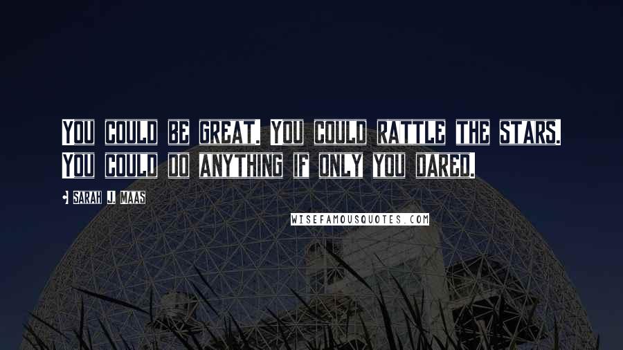 Sarah J. Maas Quotes: You could be great. You could rattle the stars. You could do anything if only you dared.