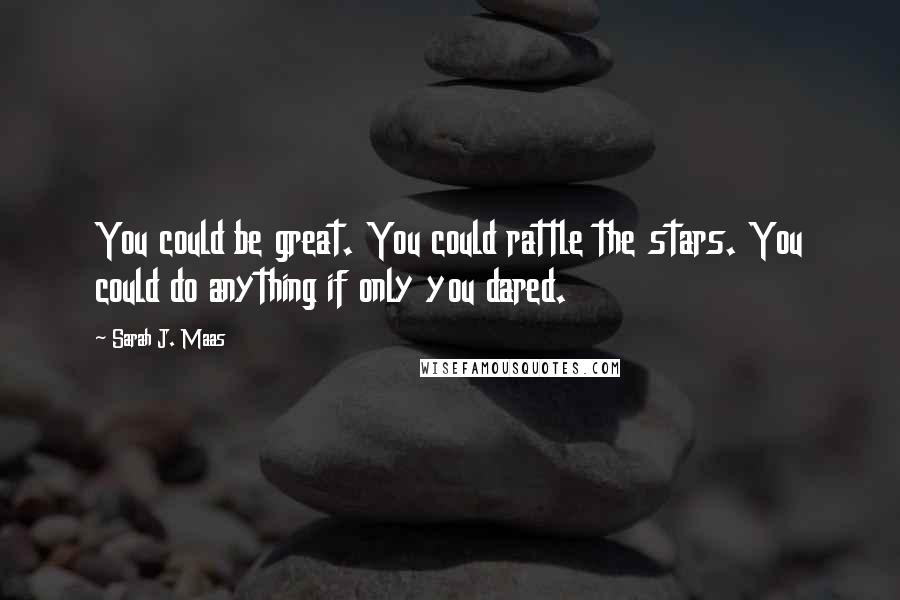 Sarah J. Maas Quotes: You could be great. You could rattle the stars. You could do anything if only you dared.