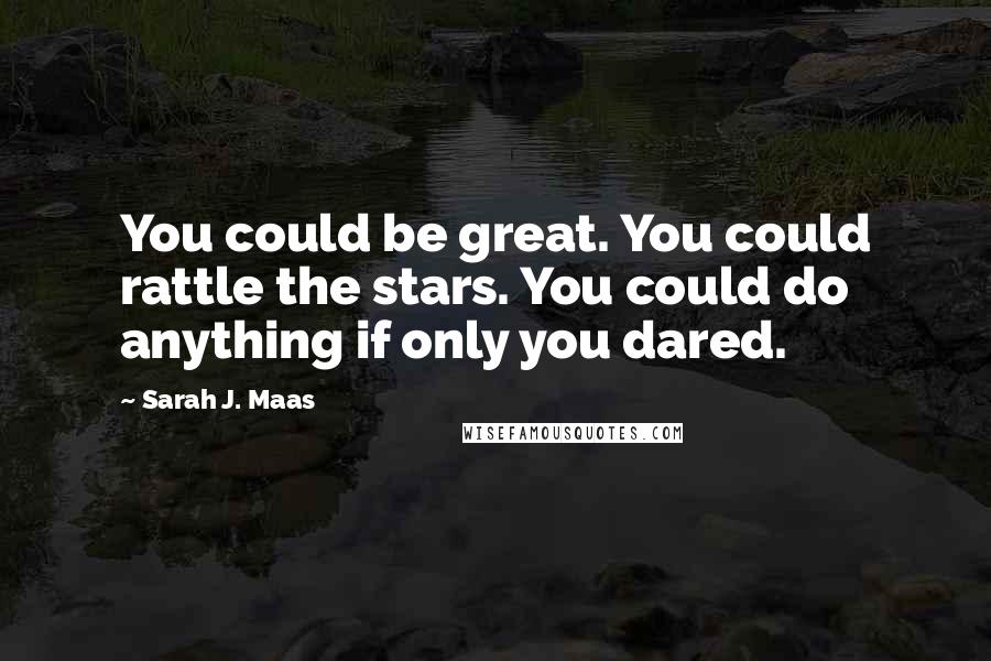 Sarah J. Maas Quotes: You could be great. You could rattle the stars. You could do anything if only you dared.