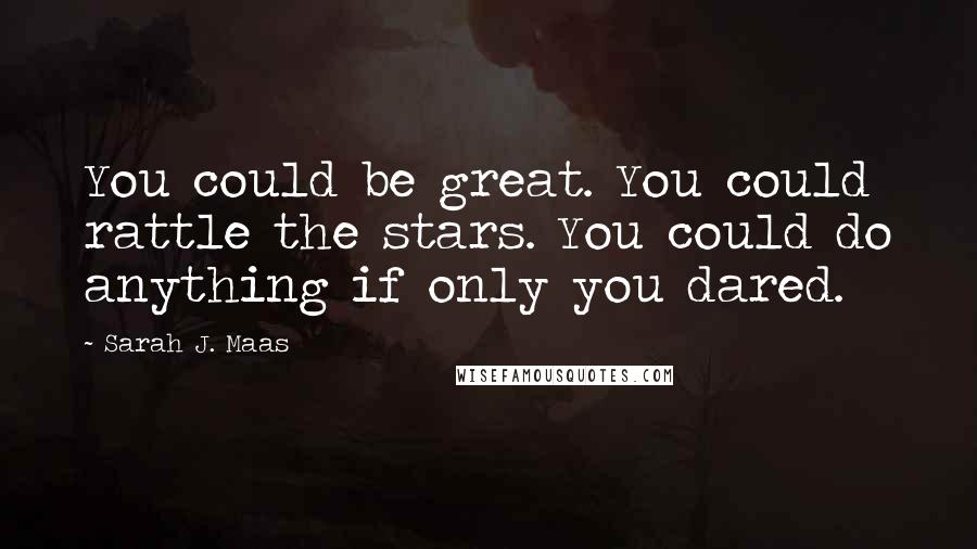 Sarah J. Maas Quotes: You could be great. You could rattle the stars. You could do anything if only you dared.