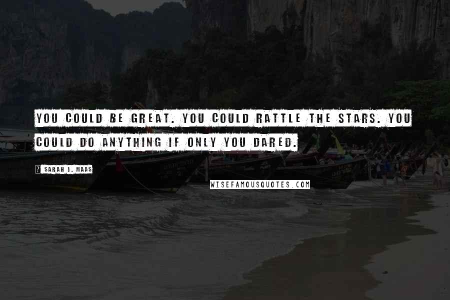 Sarah J. Maas Quotes: You could be great. You could rattle the stars. You could do anything if only you dared.