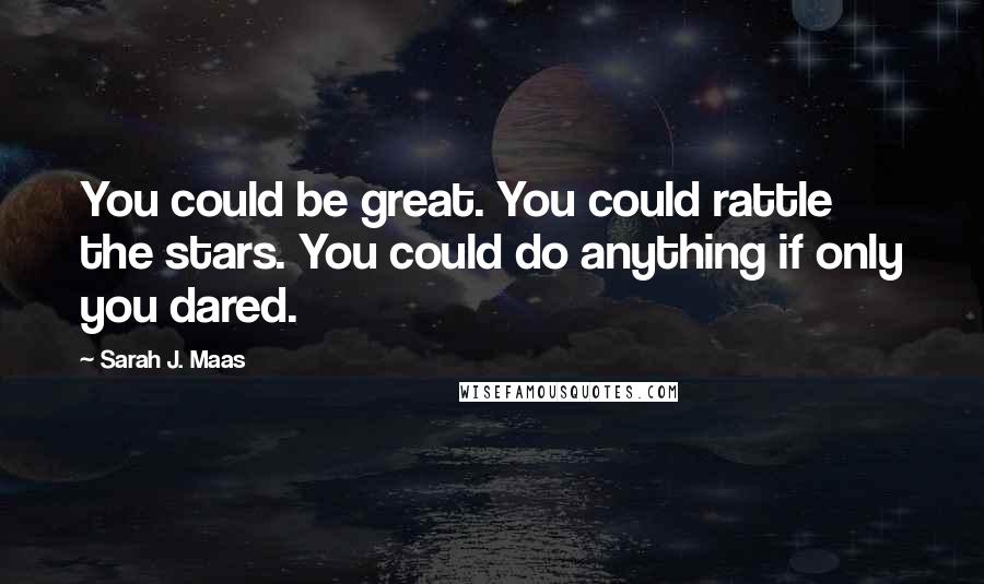 Sarah J. Maas Quotes: You could be great. You could rattle the stars. You could do anything if only you dared.