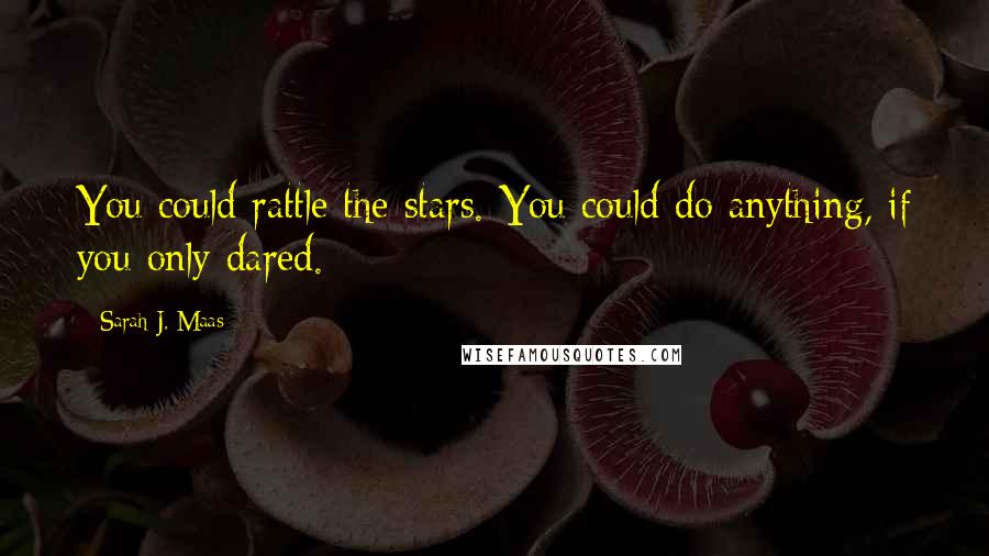 Sarah J. Maas Quotes: You could rattle the stars. You could do anything, if you only dared.