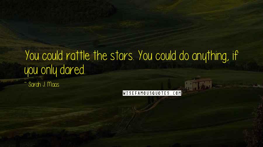 Sarah J. Maas Quotes: You could rattle the stars. You could do anything, if you only dared.