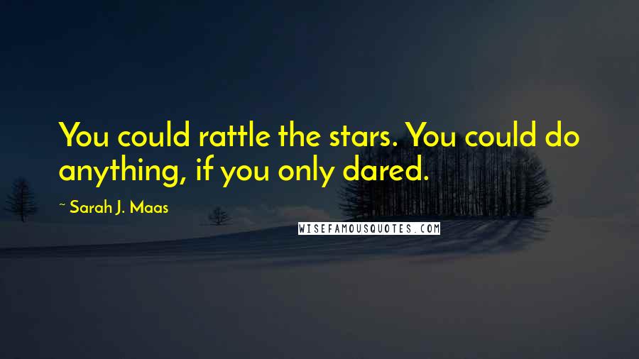 Sarah J. Maas Quotes: You could rattle the stars. You could do anything, if you only dared.