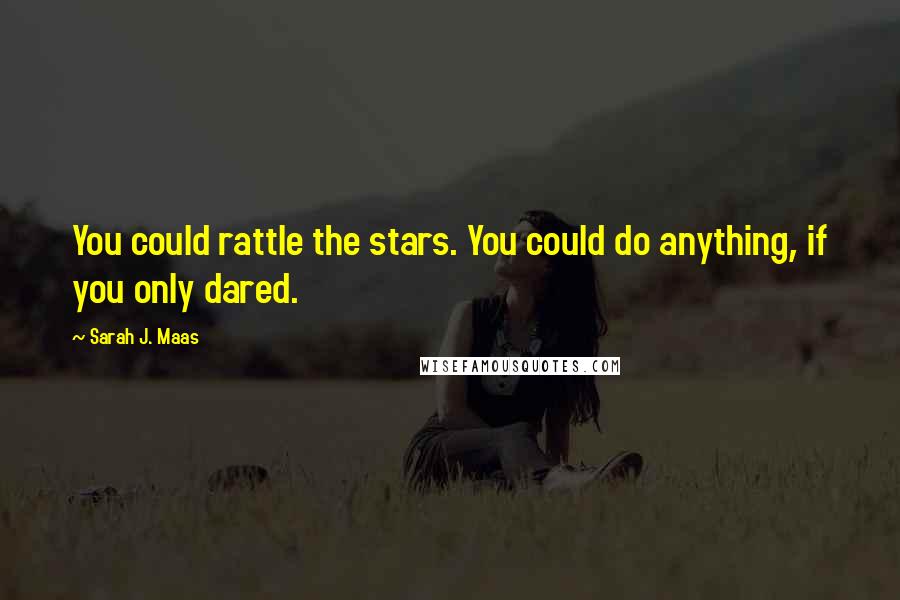 Sarah J. Maas Quotes: You could rattle the stars. You could do anything, if you only dared.