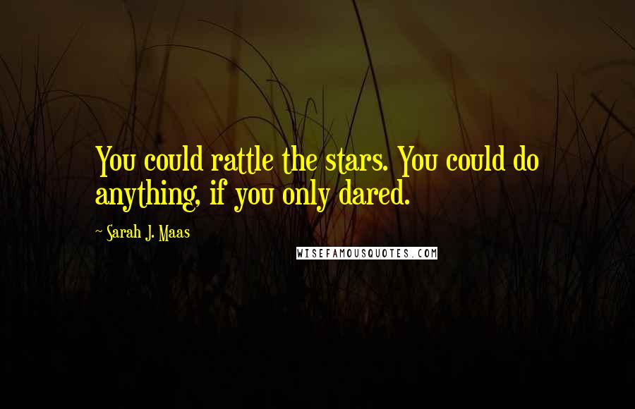 Sarah J. Maas Quotes: You could rattle the stars. You could do anything, if you only dared.