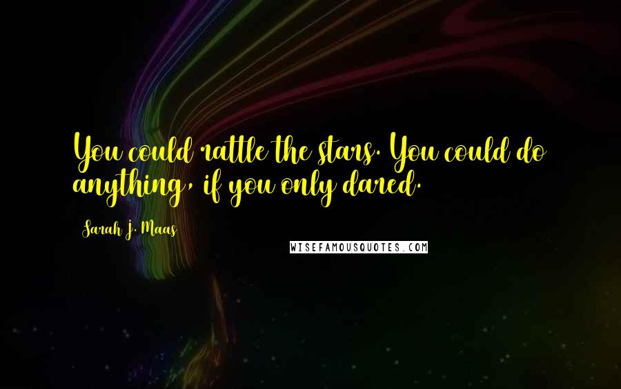 Sarah J. Maas Quotes: You could rattle the stars. You could do anything, if you only dared.