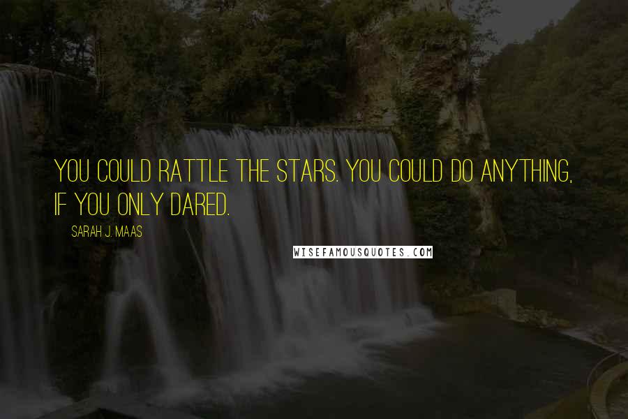Sarah J. Maas Quotes: You could rattle the stars. You could do anything, if you only dared.