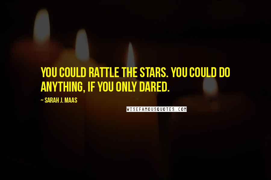 Sarah J. Maas Quotes: You could rattle the stars. You could do anything, if you only dared.