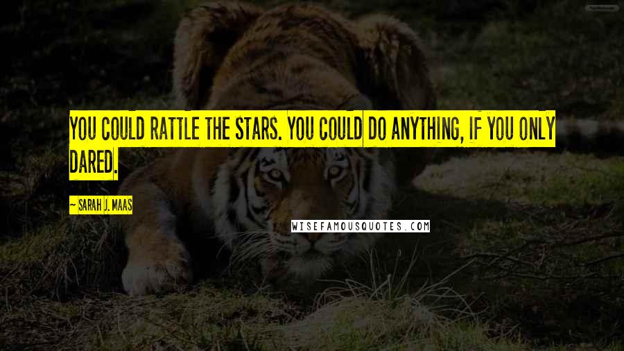 Sarah J. Maas Quotes: You could rattle the stars. You could do anything, if you only dared.