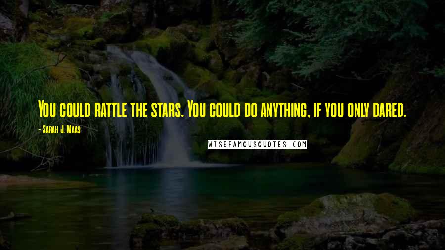 Sarah J. Maas Quotes: You could rattle the stars. You could do anything, if you only dared.