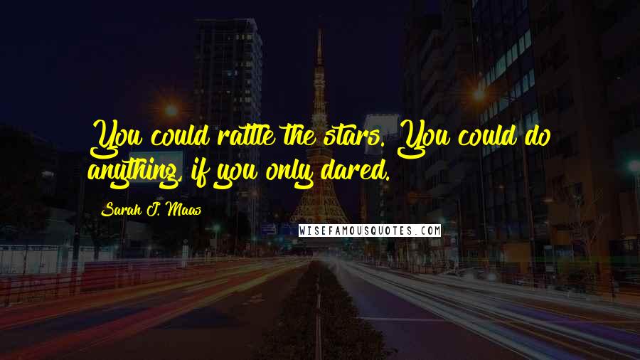 Sarah J. Maas Quotes: You could rattle the stars. You could do anything, if you only dared.