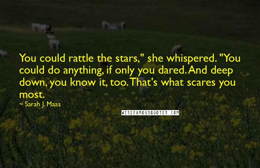 Sarah J. Maas Quotes: You could rattle the stars," she whispered. "You could do anything, if only you dared. And deep down, you know it, too. That's what scares you most.