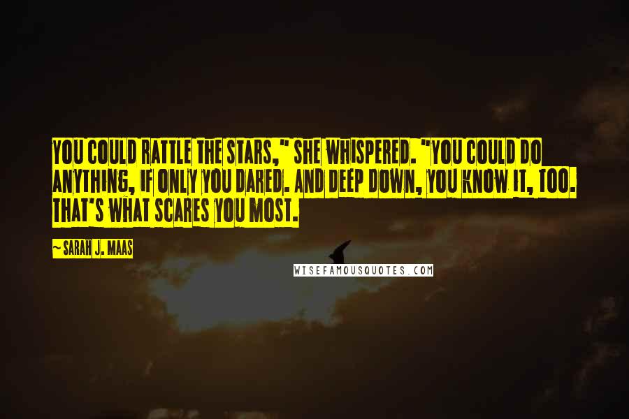 Sarah J. Maas Quotes: You could rattle the stars," she whispered. "You could do anything, if only you dared. And deep down, you know it, too. That's what scares you most.