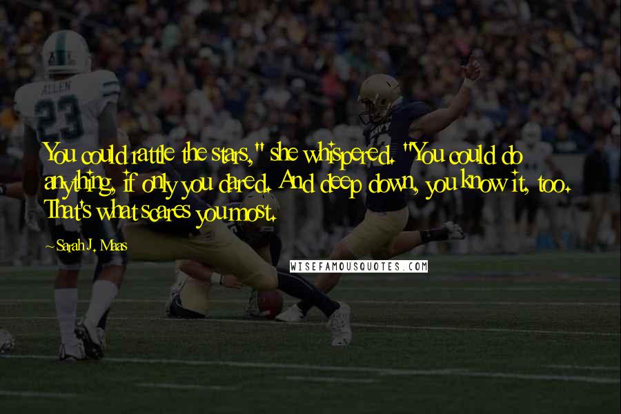 Sarah J. Maas Quotes: You could rattle the stars," she whispered. "You could do anything, if only you dared. And deep down, you know it, too. That's what scares you most.