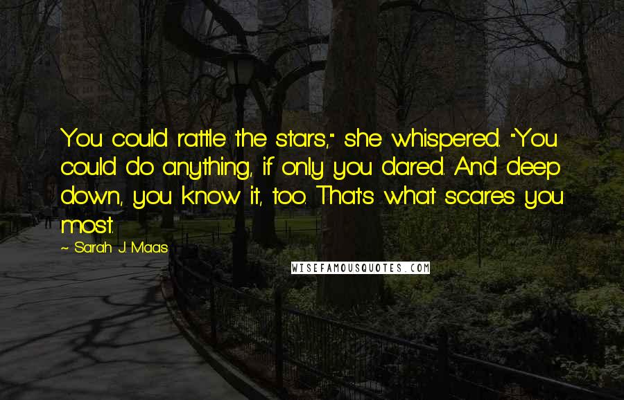 Sarah J. Maas Quotes: You could rattle the stars," she whispered. "You could do anything, if only you dared. And deep down, you know it, too. That's what scares you most.