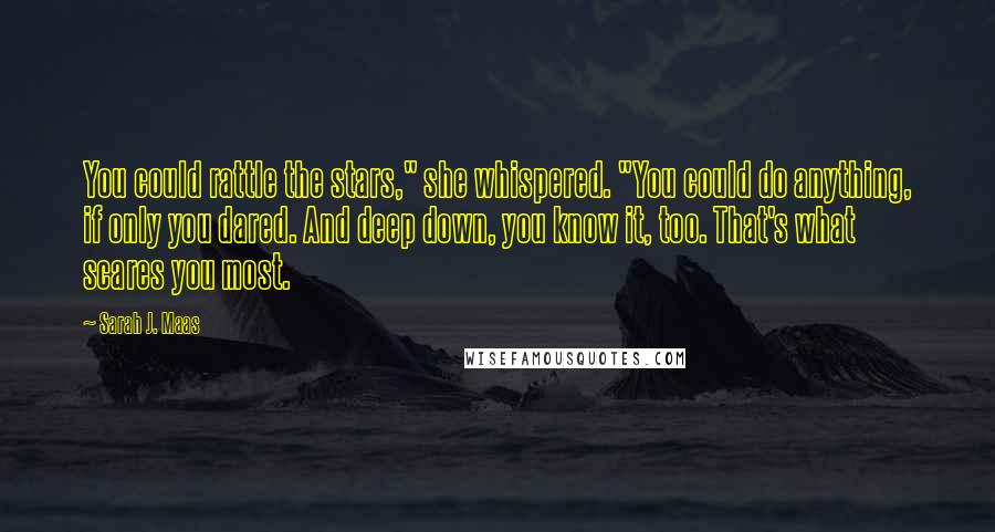 Sarah J. Maas Quotes: You could rattle the stars," she whispered. "You could do anything, if only you dared. And deep down, you know it, too. That's what scares you most.