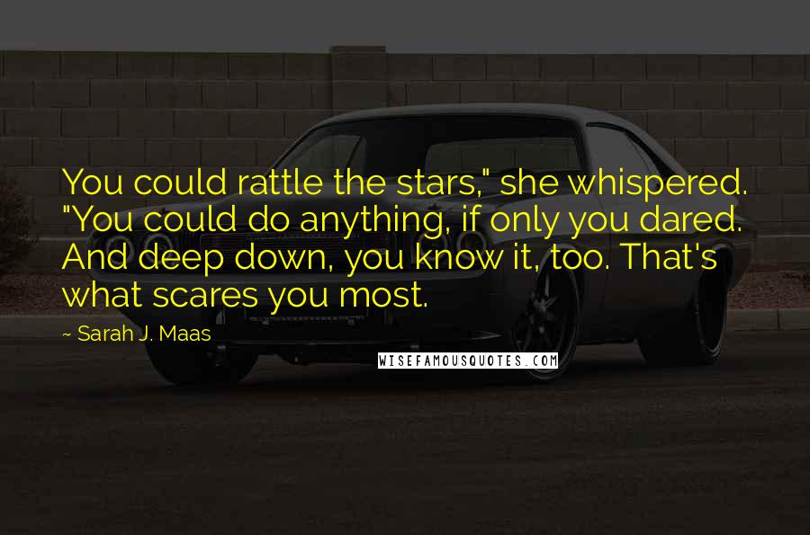 Sarah J. Maas Quotes: You could rattle the stars," she whispered. "You could do anything, if only you dared. And deep down, you know it, too. That's what scares you most.