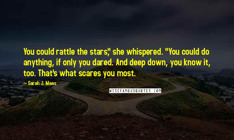 Sarah J. Maas Quotes: You could rattle the stars," she whispered. "You could do anything, if only you dared. And deep down, you know it, too. That's what scares you most.