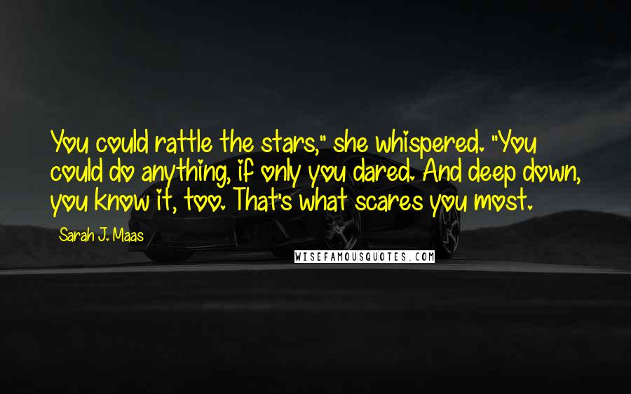 Sarah J. Maas Quotes: You could rattle the stars," she whispered. "You could do anything, if only you dared. And deep down, you know it, too. That's what scares you most.