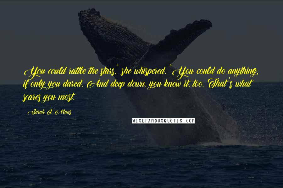 Sarah J. Maas Quotes: You could rattle the stars," she whispered. "You could do anything, if only you dared. And deep down, you know it, too. That's what scares you most.