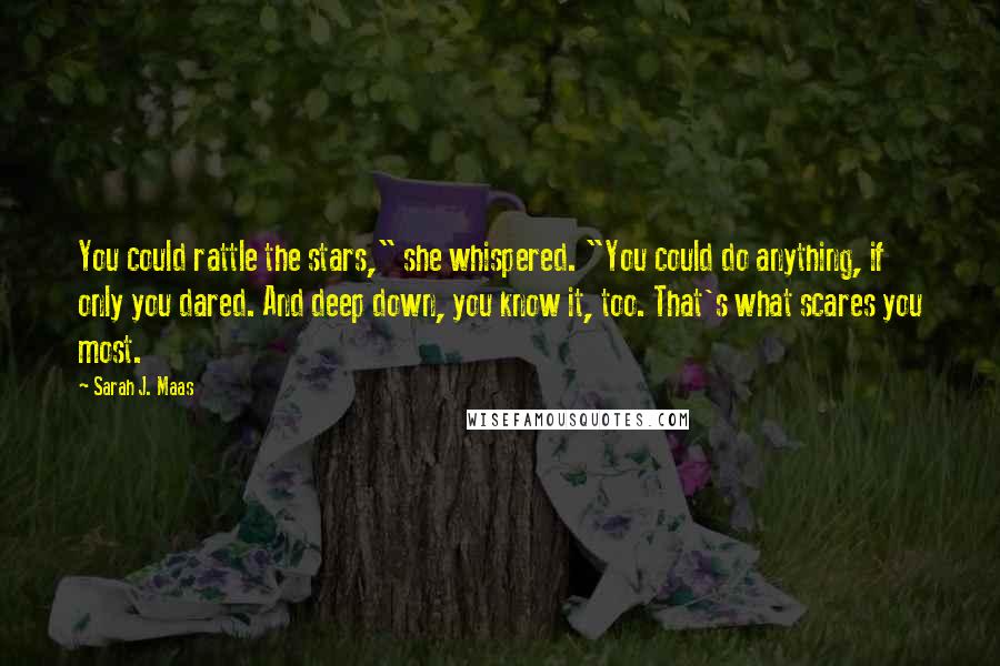 Sarah J. Maas Quotes: You could rattle the stars," she whispered. "You could do anything, if only you dared. And deep down, you know it, too. That's what scares you most.