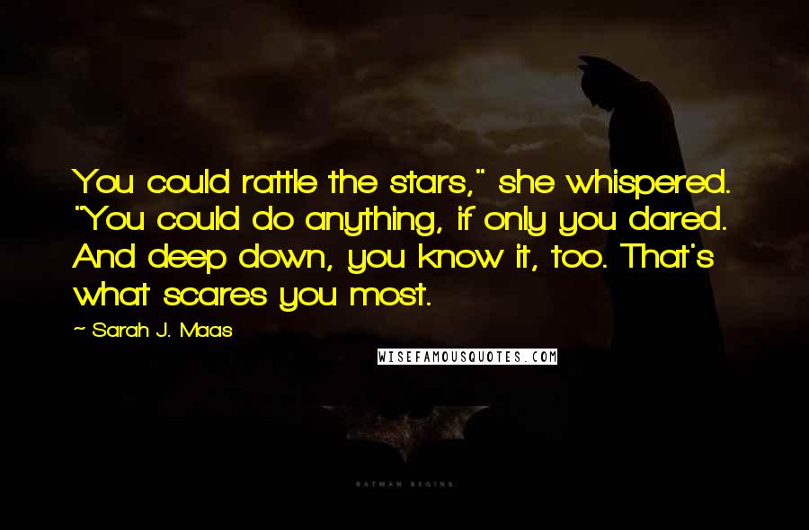 Sarah J. Maas Quotes: You could rattle the stars," she whispered. "You could do anything, if only you dared. And deep down, you know it, too. That's what scares you most.