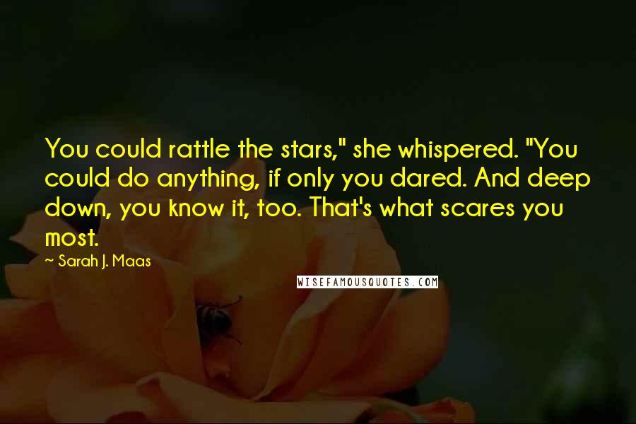 Sarah J. Maas Quotes: You could rattle the stars," she whispered. "You could do anything, if only you dared. And deep down, you know it, too. That's what scares you most.