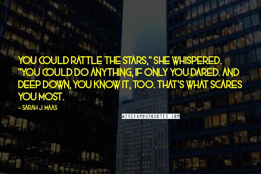 Sarah J. Maas Quotes: You could rattle the stars," she whispered. "You could do anything, if only you dared. And deep down, you know it, too. That's what scares you most.