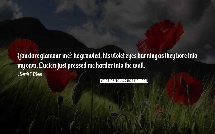 Sarah J. Maas Quotes: You dare glamour me? he growled, his violet eyes burning as they bore into my own. Lucien just pressed me harder into the wall.