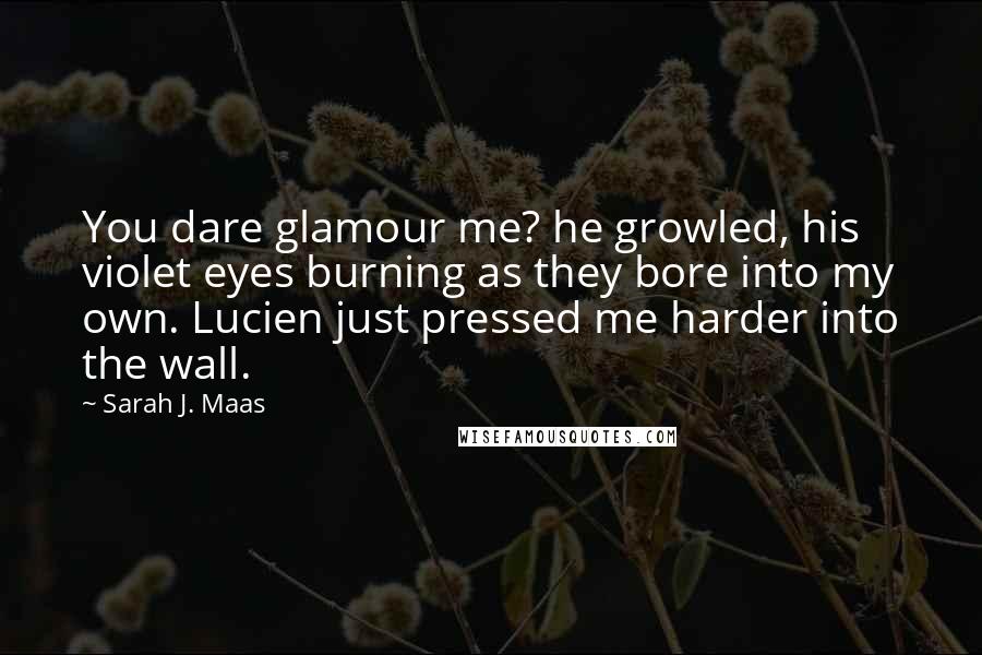 Sarah J. Maas Quotes: You dare glamour me? he growled, his violet eyes burning as they bore into my own. Lucien just pressed me harder into the wall.