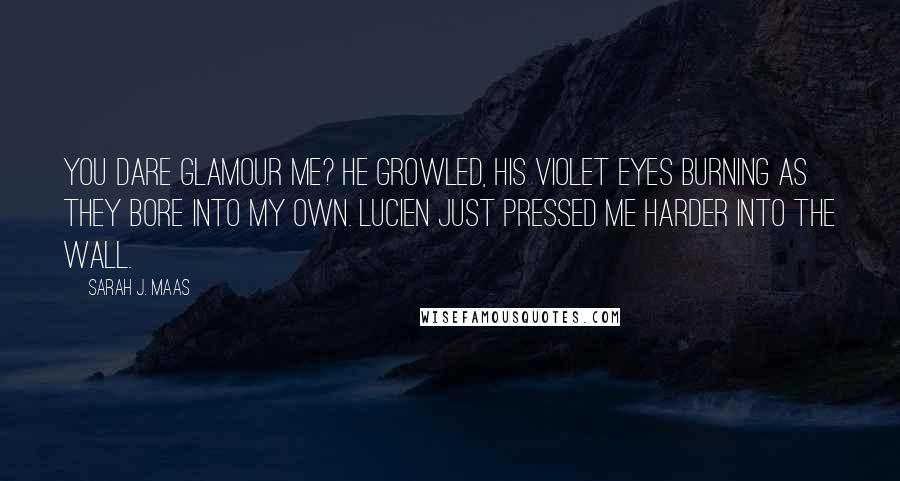 Sarah J. Maas Quotes: You dare glamour me? he growled, his violet eyes burning as they bore into my own. Lucien just pressed me harder into the wall.