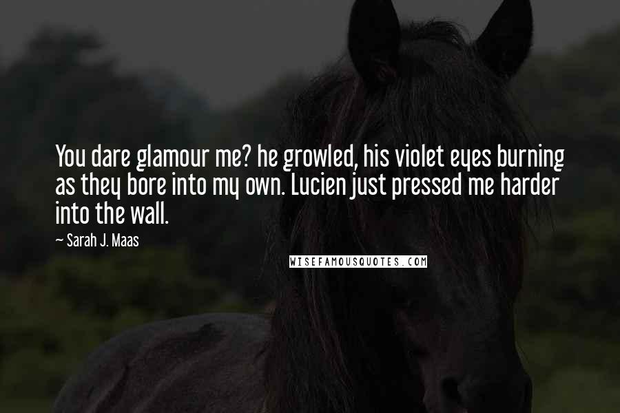 Sarah J. Maas Quotes: You dare glamour me? he growled, his violet eyes burning as they bore into my own. Lucien just pressed me harder into the wall.