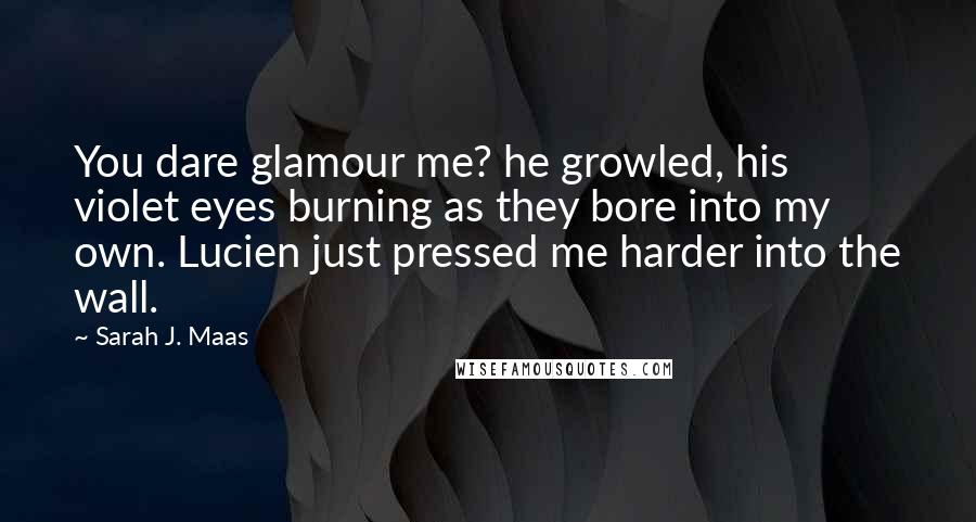 Sarah J. Maas Quotes: You dare glamour me? he growled, his violet eyes burning as they bore into my own. Lucien just pressed me harder into the wall.