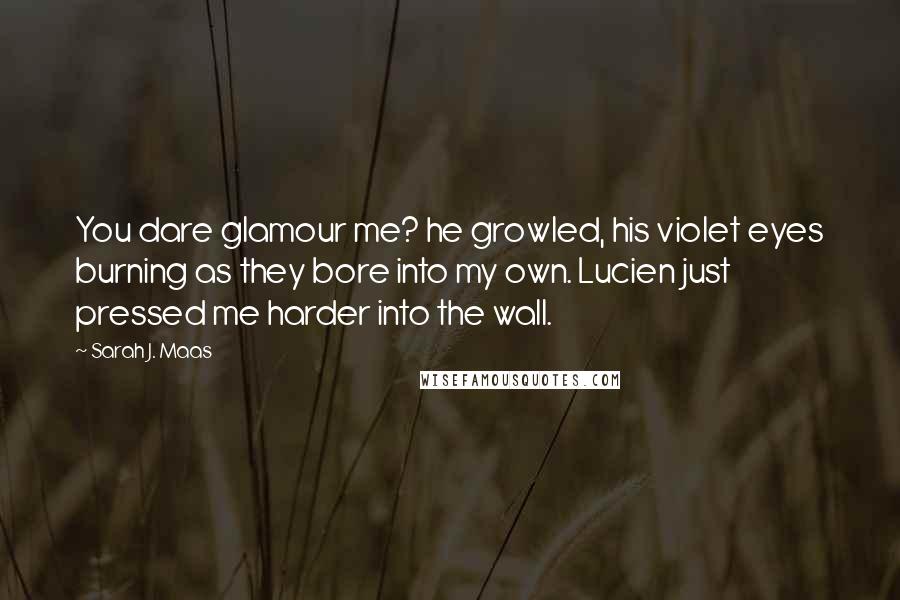 Sarah J. Maas Quotes: You dare glamour me? he growled, his violet eyes burning as they bore into my own. Lucien just pressed me harder into the wall.