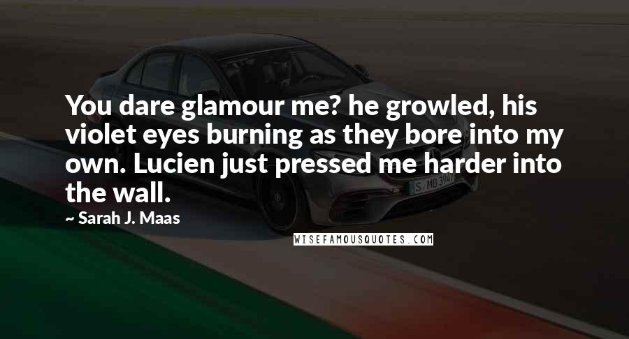 Sarah J. Maas Quotes: You dare glamour me? he growled, his violet eyes burning as they bore into my own. Lucien just pressed me harder into the wall.