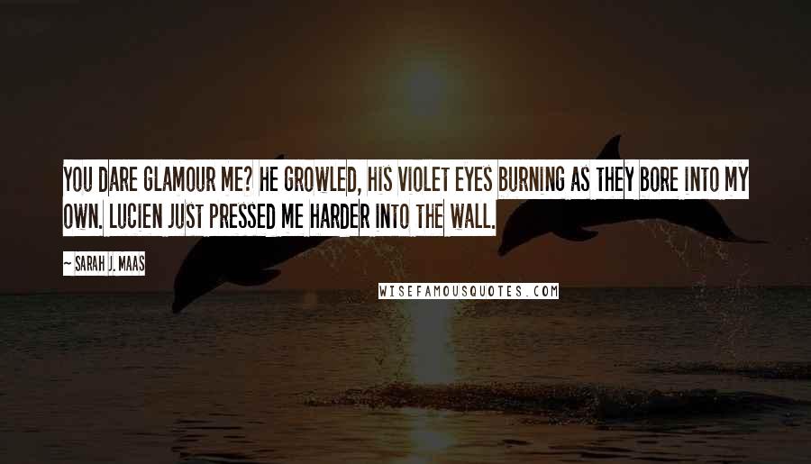 Sarah J. Maas Quotes: You dare glamour me? he growled, his violet eyes burning as they bore into my own. Lucien just pressed me harder into the wall.