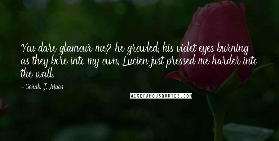 Sarah J. Maas Quotes: You dare glamour me? he growled, his violet eyes burning as they bore into my own. Lucien just pressed me harder into the wall.