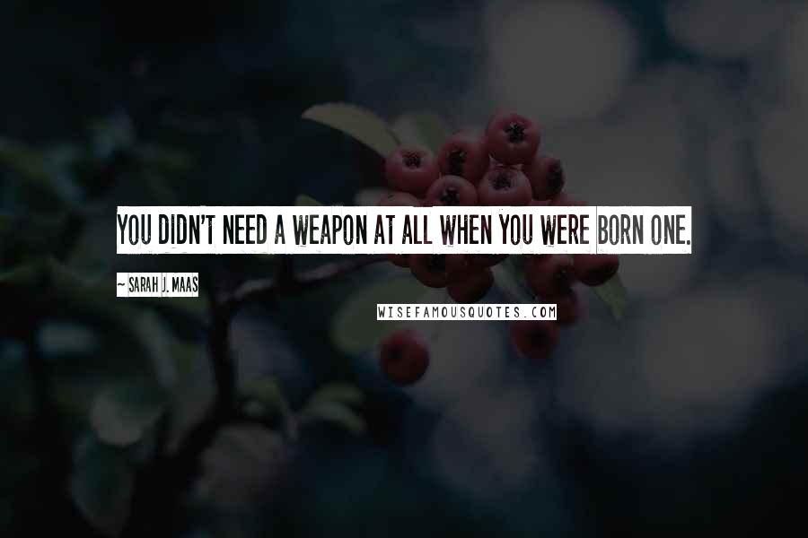 Sarah J. Maas Quotes: You didn't need a weapon at all when you were born one.