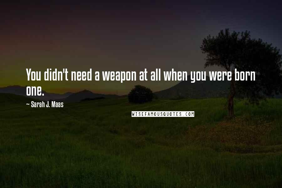 Sarah J. Maas Quotes: You didn't need a weapon at all when you were born one.