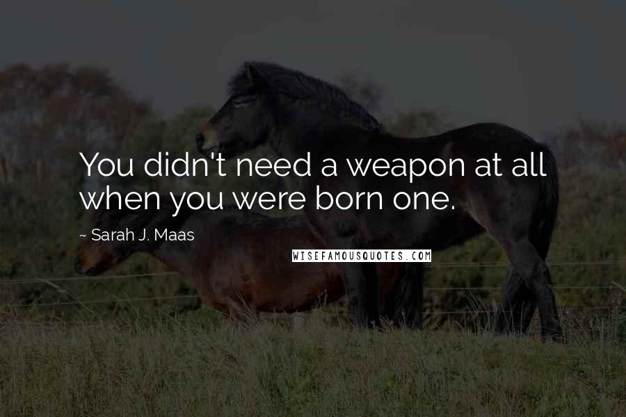 Sarah J. Maas Quotes: You didn't need a weapon at all when you were born one.