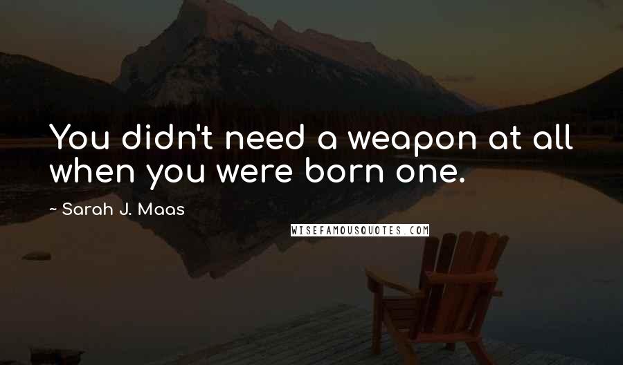 Sarah J. Maas Quotes: You didn't need a weapon at all when you were born one.