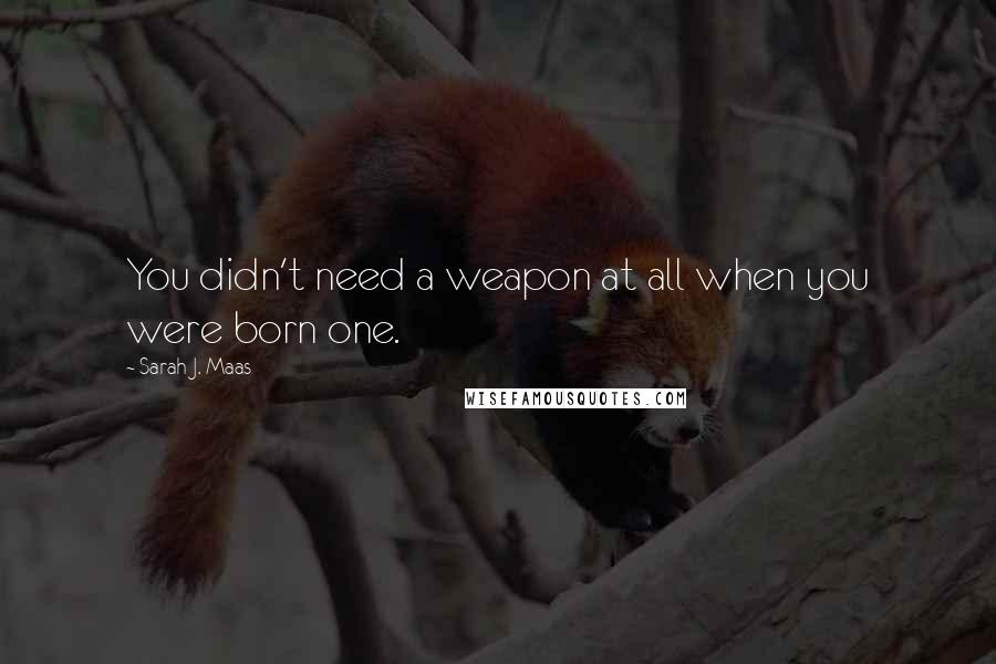 Sarah J. Maas Quotes: You didn't need a weapon at all when you were born one.