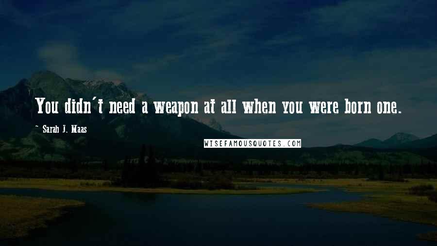 Sarah J. Maas Quotes: You didn't need a weapon at all when you were born one.