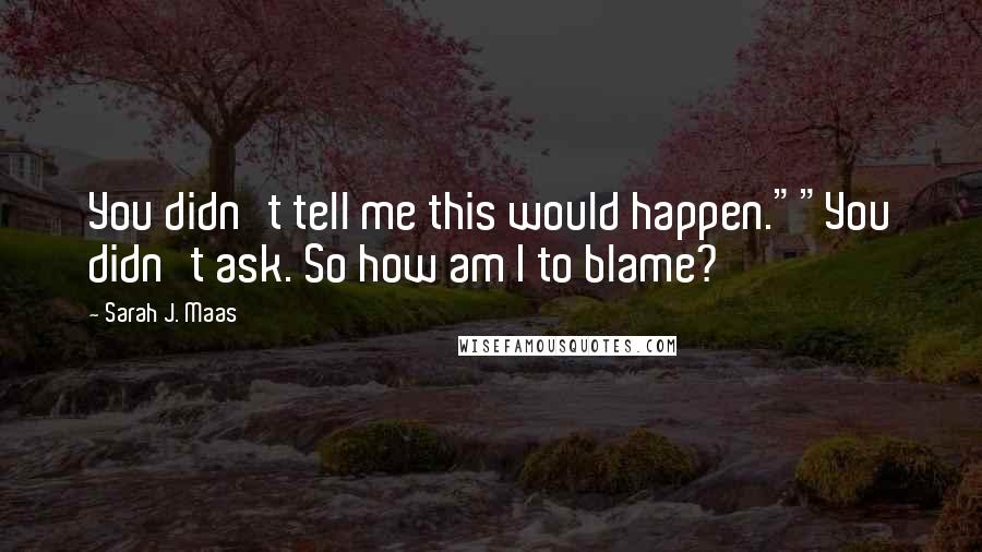 Sarah J. Maas Quotes: You didn't tell me this would happen.""You didn't ask. So how am I to blame?