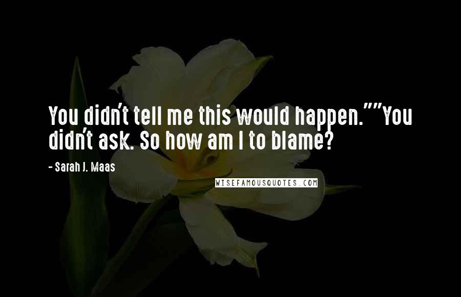 Sarah J. Maas Quotes: You didn't tell me this would happen.""You didn't ask. So how am I to blame?